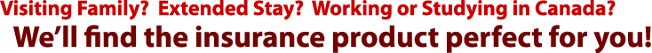 Visiting Family? Working Abroad? We'll find the insurance product perfect for you!